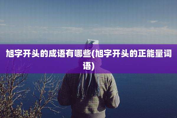 旭字开头的成语有哪些(旭字开头的正能量词语)