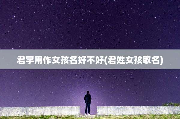 君字用作女孩名好不好(君姓女孩取名)