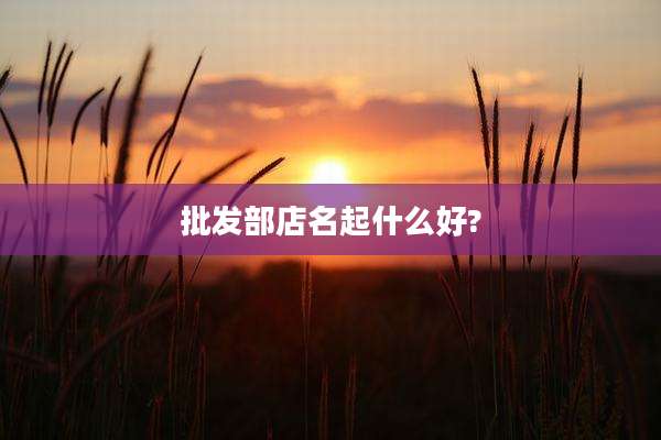 批发部店名起什么好?