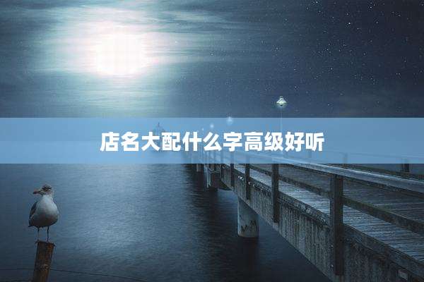 店名大配什么字高级好听