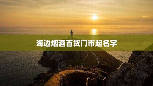 海边烟酒百货门市起名字