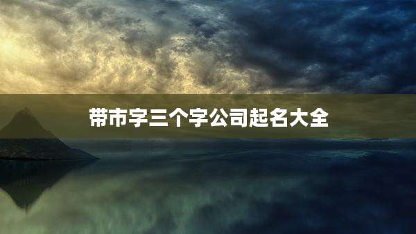 带市字三个字公司起名大全