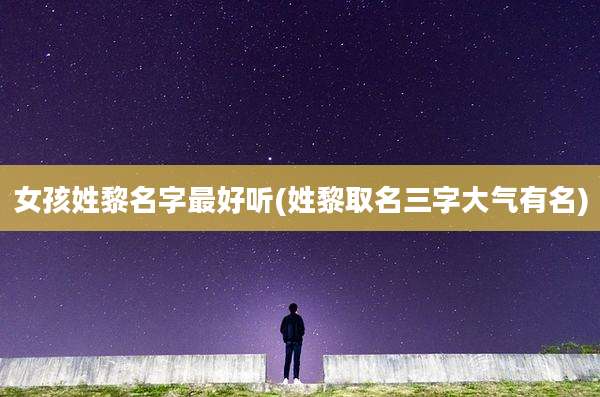 女孩姓黎名字最好听(姓黎取名三字大气有名)