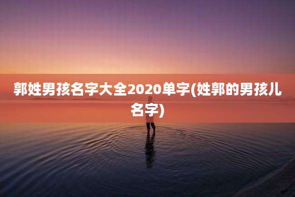 郭姓男孩名字大全2020单字(姓郭的男孩儿名字)