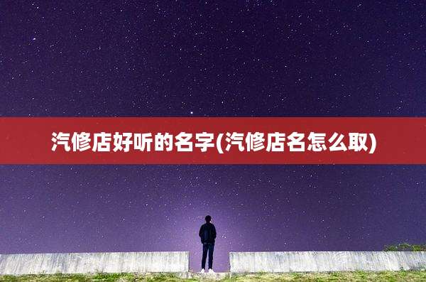 汽修店好听的名字(汽修店名怎么取)