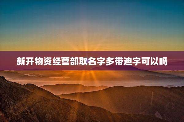 新开物资经营部取名字多带迪字可以吗