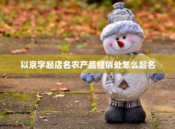 以京字起店名农产品经销处怎么起名