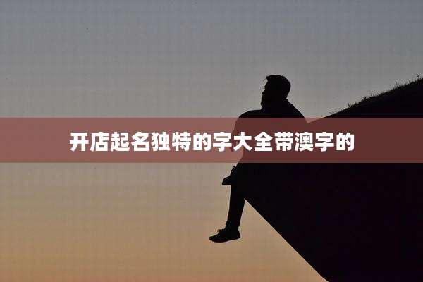 开店起名独特的字大全带澳字的