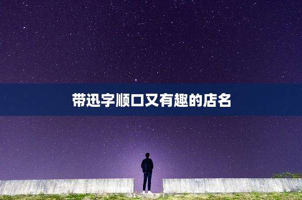 带迅字顺口又有趣的店名
