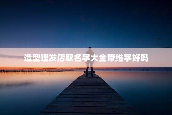 造型理发店取名字大全带维字好吗