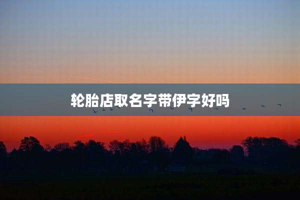 轮胎店取名字带伊字好吗