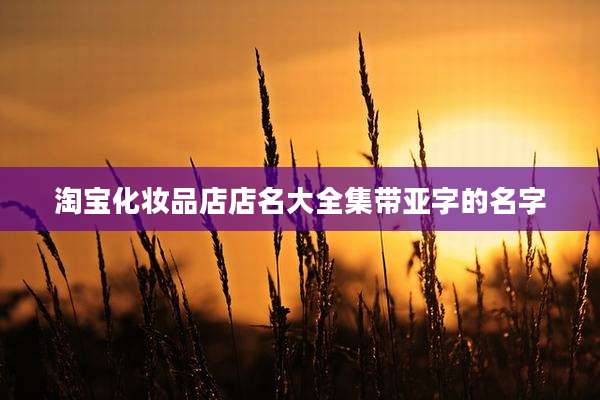 淘宝化妆品店店名大全集带亚字的名字