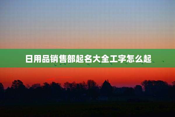 日用品销售部起名大全工字怎么起