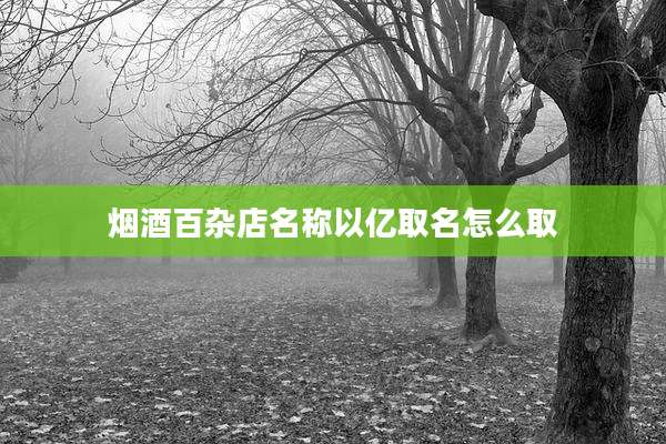烟酒百杂店名称以亿取名怎么取