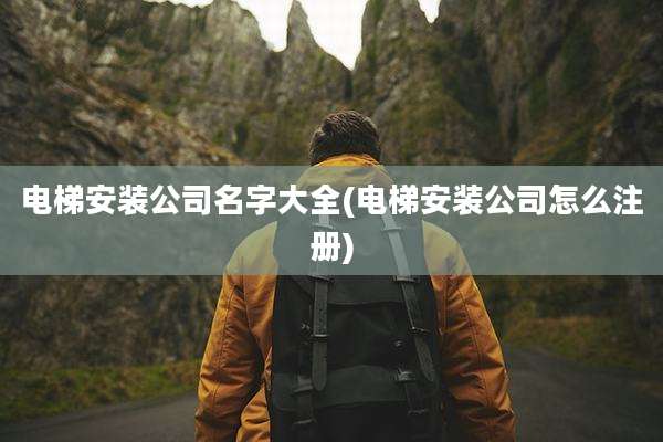 电梯安装公司名字大全(电梯安装公司怎么注册)