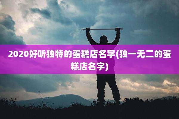 2020好听独特的蛋糕店名字(独一无二的蛋糕店名字)