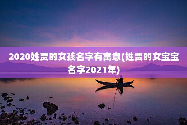 2020姓贾的女孩名字有寓意(姓贾的女宝宝名字2021年)