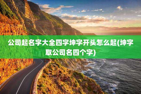 公司起名字大全四字坤字开头怎么起(坤字取公司名四个字)