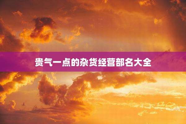 贵气一点的杂货经营部名大全