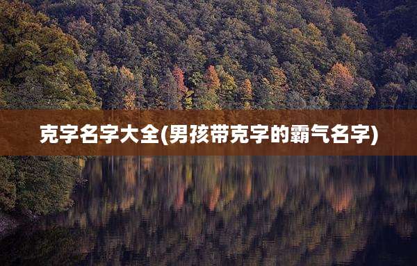 克字名字大全(男孩带克字的霸气名字)