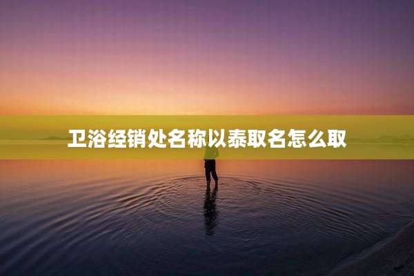 卫浴经销处名称以泰取名怎么取