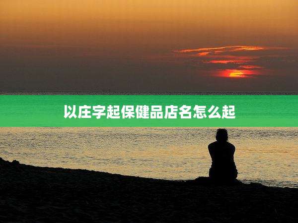 以庄字起保健品店名怎么起