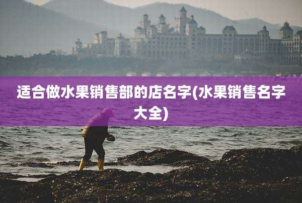 适合做水果销售部的店名字(水果销售名字大全)
