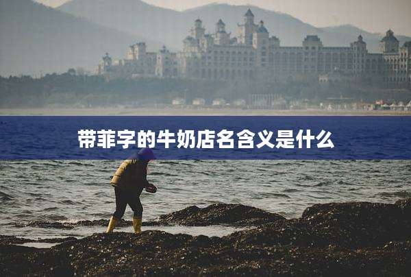 带菲字的牛奶店名含义是什么