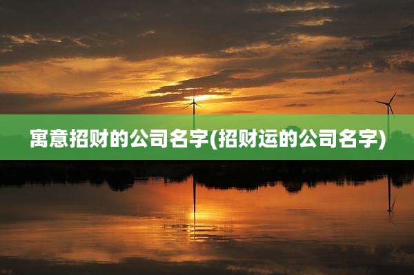 寓意招财的公司名字(招财运的公司名字)