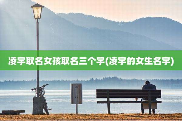 凌字取名女孩取名三个字(凌字的女生名字)