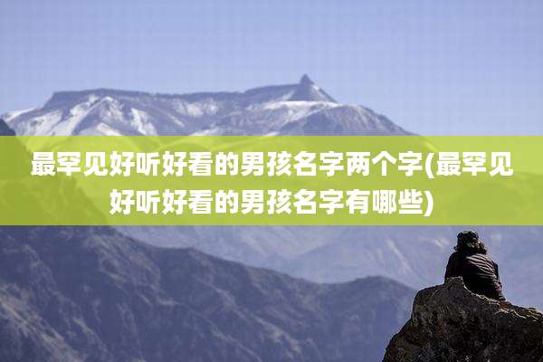 最罕见好听好看的男孩名字两个字(最罕见好听好看的男孩名字有哪些)