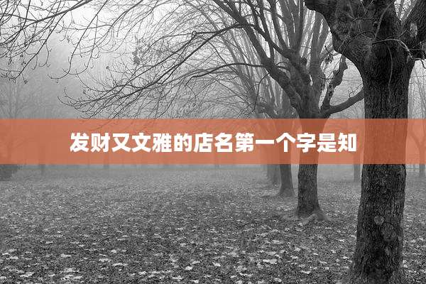 发财又文雅的店名第一个字是知
