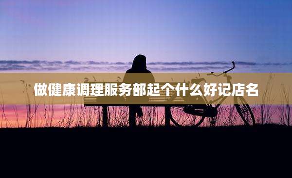 做健康调理服务部起个什么好记店名