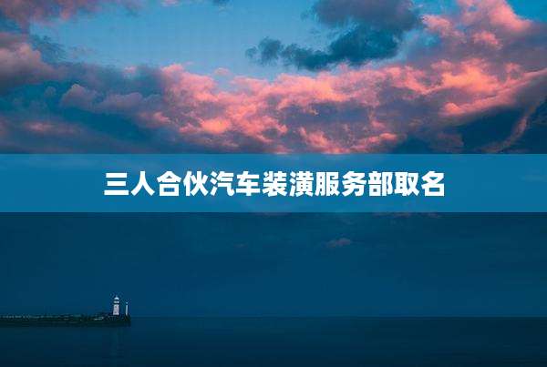 三人合伙汽车装潢服务部取名