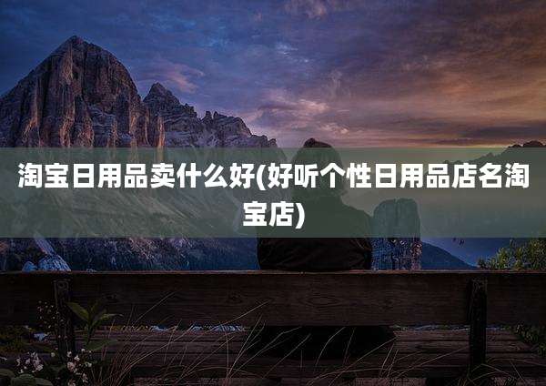 淘宝日用品卖什么好(好听个性日用品店名淘宝店)