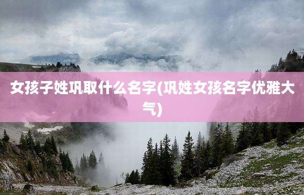 女孩子姓巩取什么名字(巩姓女孩名字优雅大气)