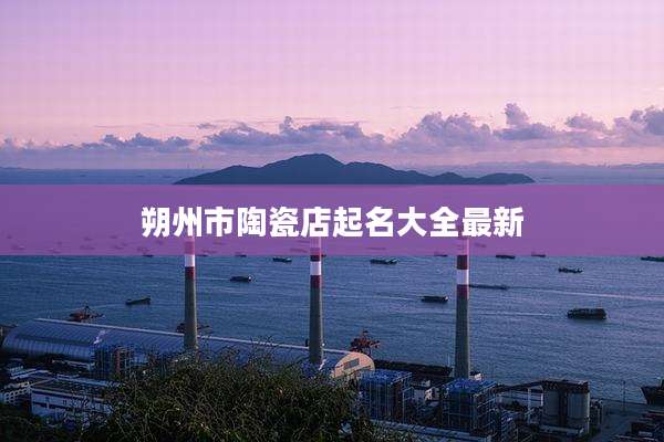 朔州市陶瓷店起名大全最新