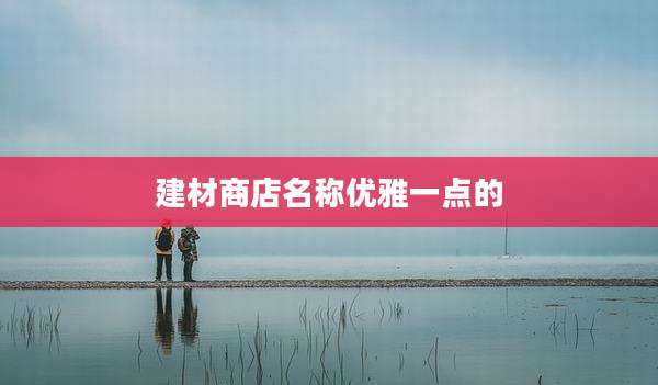 建材商店名称优雅一点的