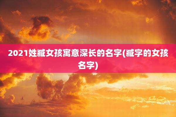 2021姓臧女孩寓意深长的名字(臧字的女孩名字)