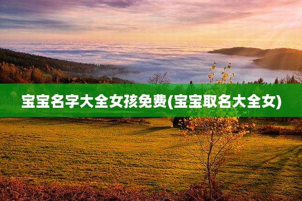 宝宝名字大全女孩免费(宝宝取名大全女)