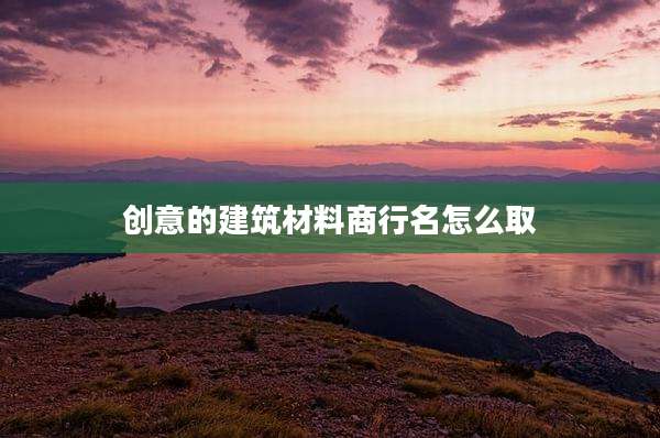 创意的建筑材料商行名怎么取