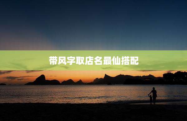 带风字取店名最仙搭配