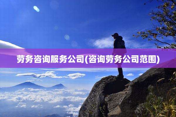 劳务咨询服务公司(咨询劳务公司范围)