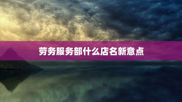 劳务服务部什么店名新意点
