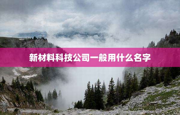 新材料科技公司一般用什么名字