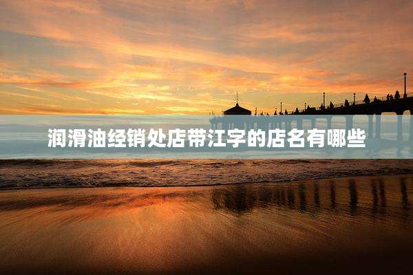 润滑油经销处店带江字的店名有哪些