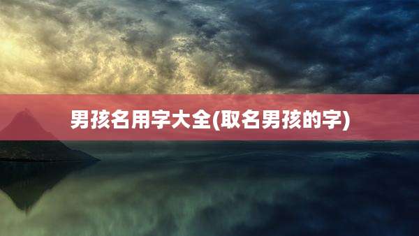 男孩名用字大全(取名男孩的字)