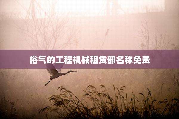 俗气的工程机械租赁部名称免费