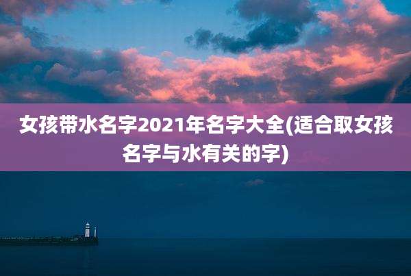女孩带水名字2021年名字大全(适合取女孩名字与水有关的字)