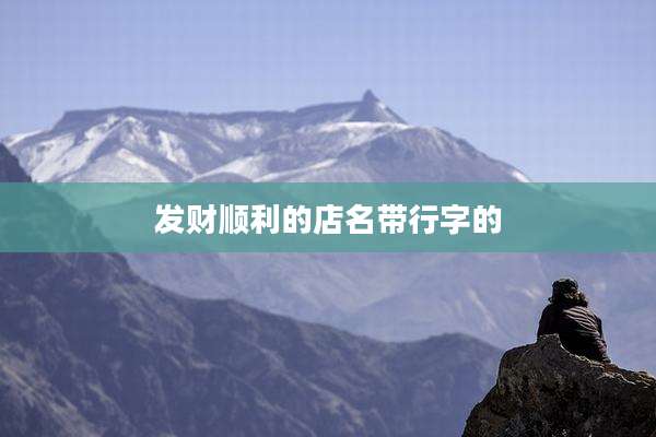 发财顺利的店名带行字的